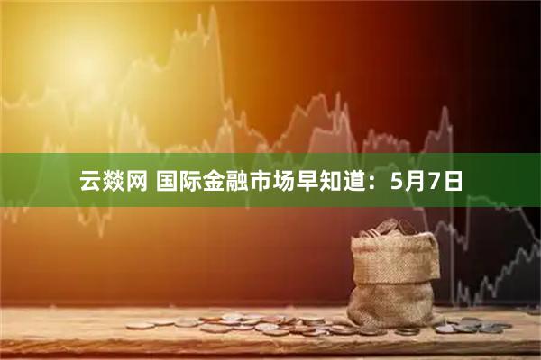 云燚网 国际金融市场早知道：5月7日