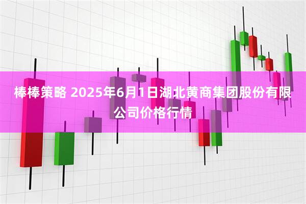 棒棒策略 2025年6月1日湖北黄商集团股份有限公司价格行情