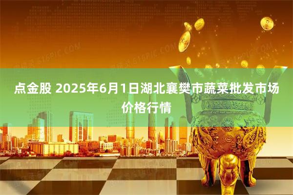 点金股 2025年6月1日湖北襄樊市蔬菜批发市场价格行情