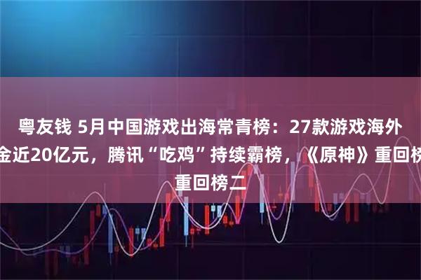 粤友钱 5月中国游戏出海常青榜：27款游戏海外吸金近20亿元，腾讯“吃鸡”持续霸榜，《原神》重回榜二