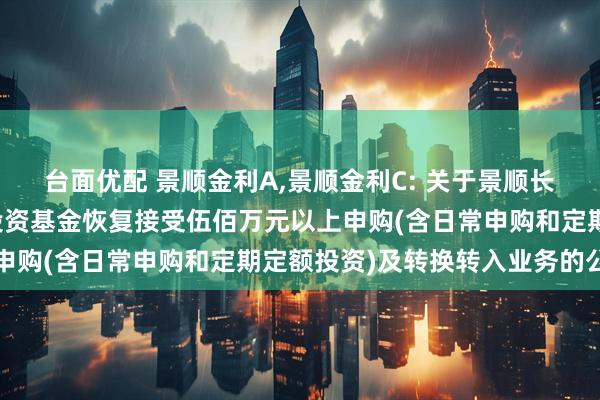 台面优配 景顺金利A,景顺金利C: 关于景顺长城四季金利债券型证券投资基金恢复接受伍佰万元以上申购(含日常申购和定期定额投资)及转换转入业务的公告