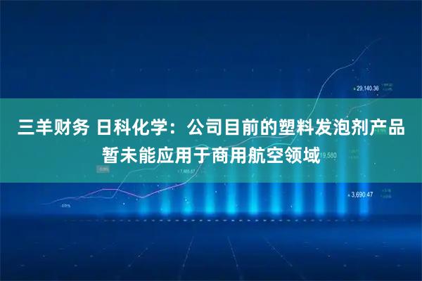 三羊财务 日科化学:公司目前的塑料发泡剂产品暂未能应用于商用航空领域