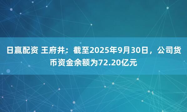 日赢配资 王府井：截至2025年9月30日，公司货币资金余额为72.20亿元