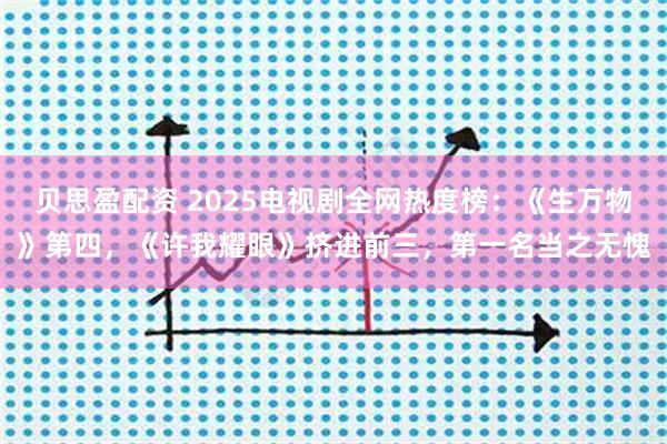贝思盈配资 2025电视剧全网热度榜：《生万物》第四，《许我耀眼》挤进前三，第一名当之无愧