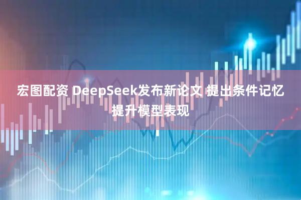 宏图配资 DeepSeek发布新论文 提出条件记忆提升模型表现