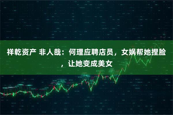 祥乾资产 非人哉：何理应聘店员，女娲帮她捏脸，让她变成美女