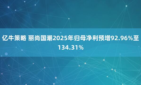 亿牛策略 丽尚国潮2025年归母净利预增92.96%至134.31%
