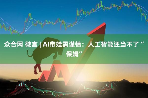 众合网 微言 | AI带娃需谨慎：人工智能还当不了“保姆”