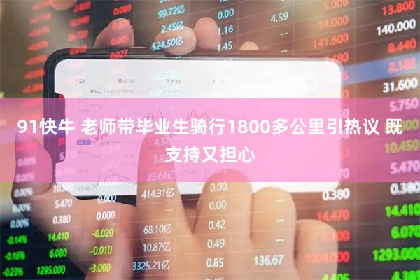91快牛 老师带毕业生骑行1800多公里引热议 既支持又担心