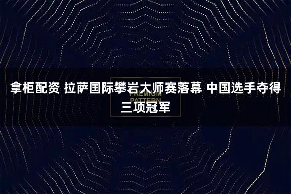 拿柜配资 拉萨国际攀岩大师赛落幕 中国选手夺得三项冠军