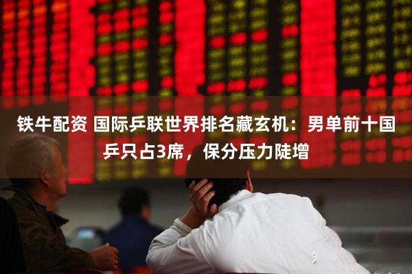 铁牛配资 国际乒联世界排名藏玄机：男单前十国乒只占3席，保分压力陡增