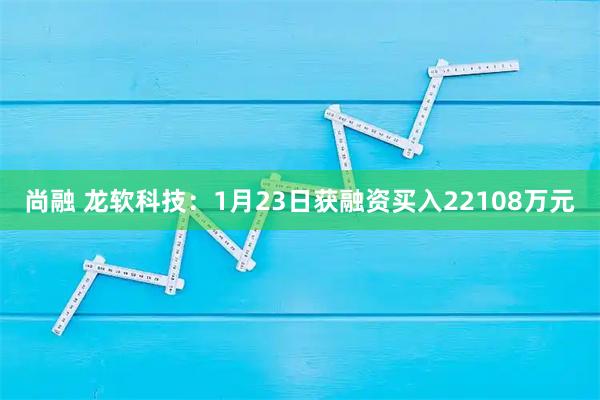 尚融 龙软科技：1月23日获融资买入22108万元
