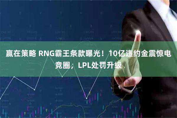 赢在策略 RNG霸王条款曝光！10亿违约金震惊电竞圈，LPL处罚升级