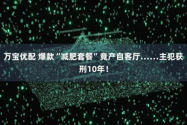 万宝优配 爆款“减肥套餐”竟产自客厅……主犯获刑10年！