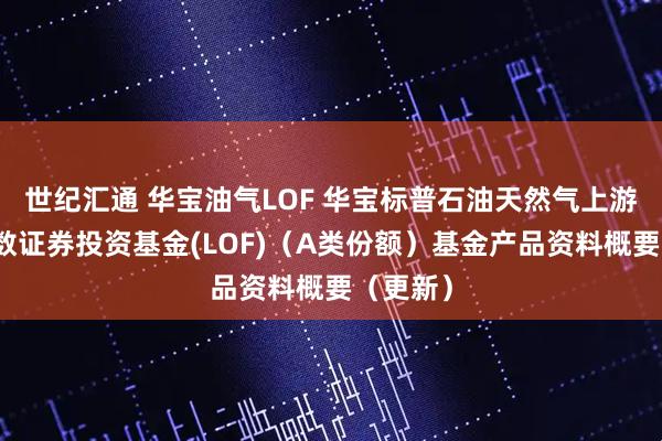 世纪汇通 华宝油气LOF 华宝标普石油天然气上游股票指数证券投资基金(LOF)（A类份额）基金产品资料概要（更新）