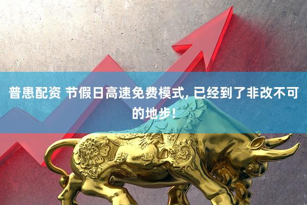普患配资 节假日高速免费模式, 已经到了非改不可的地步!
