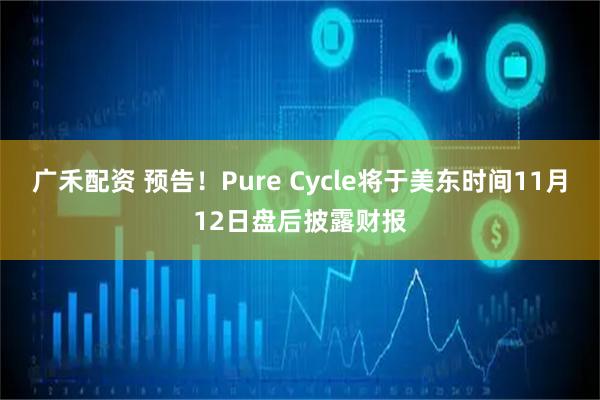 广禾配资 预告！Pure Cycle将于美东时间11月12日盘后披露财报