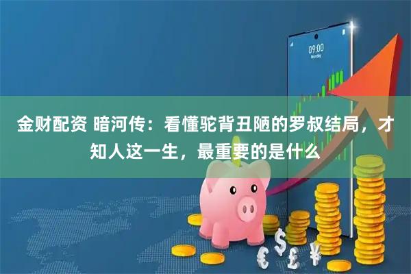 金财配资 暗河传：看懂驼背丑陋的罗叔结局，才知人这一生，最重要的是什么