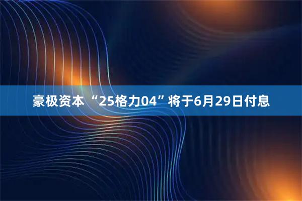豪极资本 “25格力04”将于6月29日付息