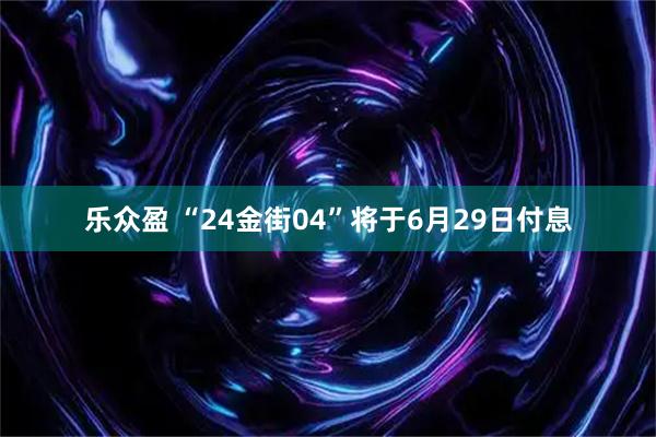 乐众盈 “24金街04”将于6月29日付息