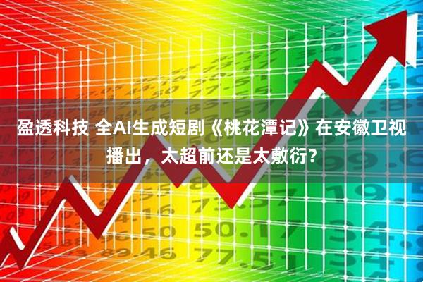 盈透科技 全AI生成短剧《桃花潭记》在安徽卫视播出，太超前还是太敷衍？