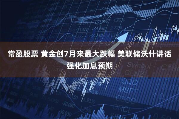 常盈股票 黄金创7月来最大跌幅 美联储沃什讲话强化加息预期