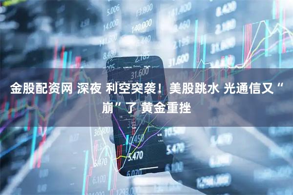金股配资网 深夜 利空突袭！美股跳水 光通信又“崩”了 黄金重挫